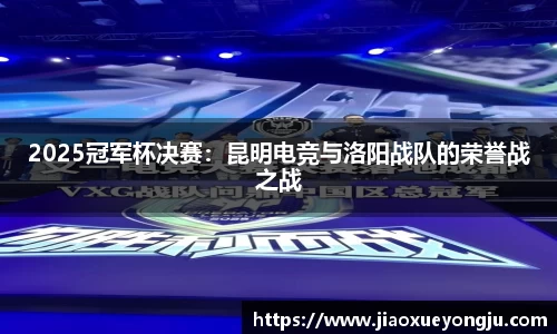 2025冠军杯决赛：昆明电竞与洛阳战队的荣誉战之战