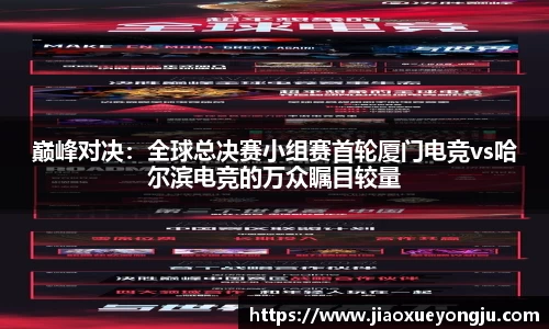 巅峰对决：全球总决赛小组赛首轮厦门电竞vs哈尔滨电竞的万众瞩目较量